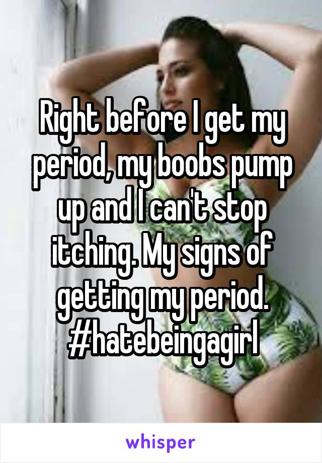 Right before I get my period, my boobs pump up and I can't stop itching. My signs of getting my period.
#hatebeingagirl