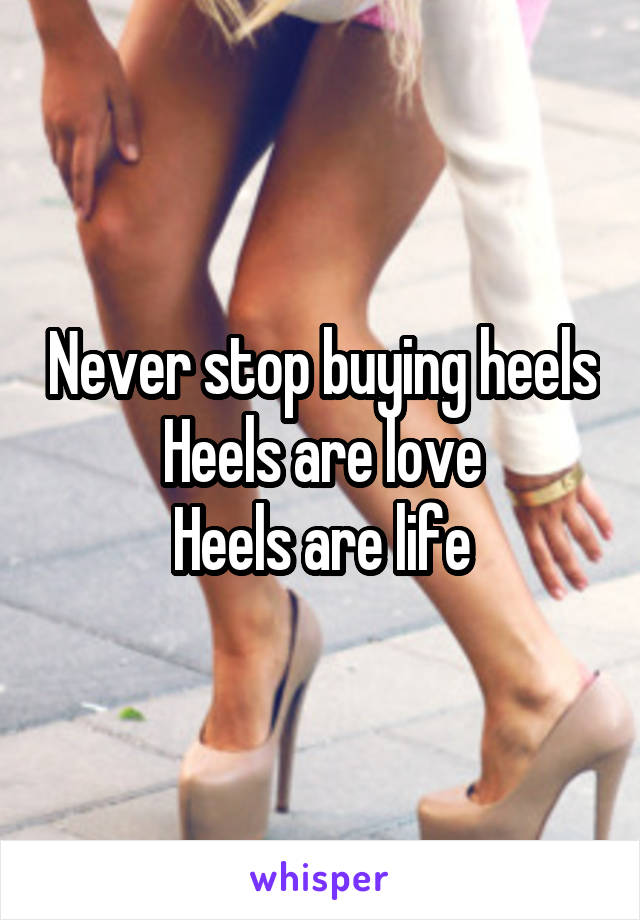 Never stop buying heels
Heels are love
Heels are life