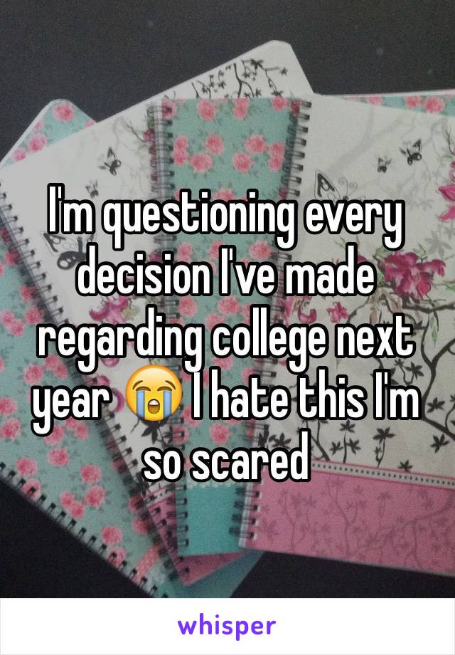 I'm questioning every decision I've made regarding college next year 😭 I hate this I'm so scared 