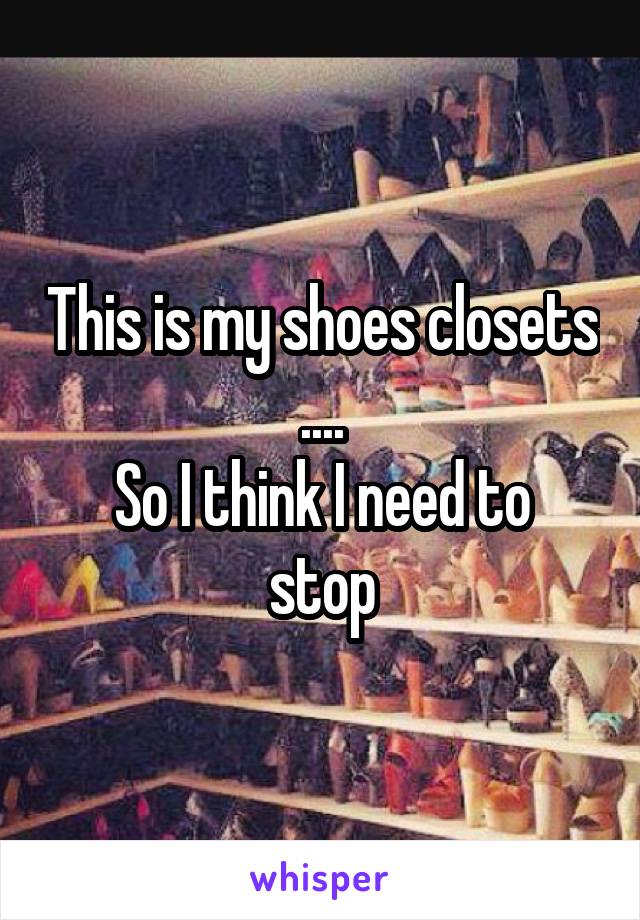 This is my shoes closets ....
So I think I need to stop