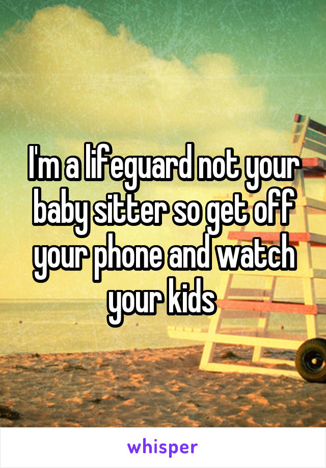 I'm a lifeguard not your baby sitter so get off your phone and watch your kids 