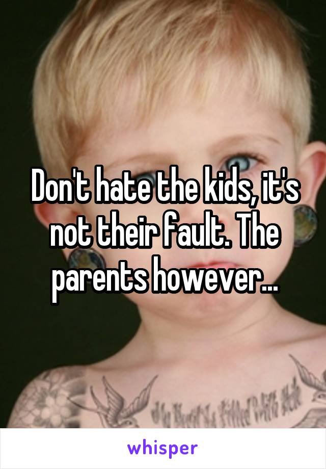 Don't hate the kids, it's not their fault. The parents however...