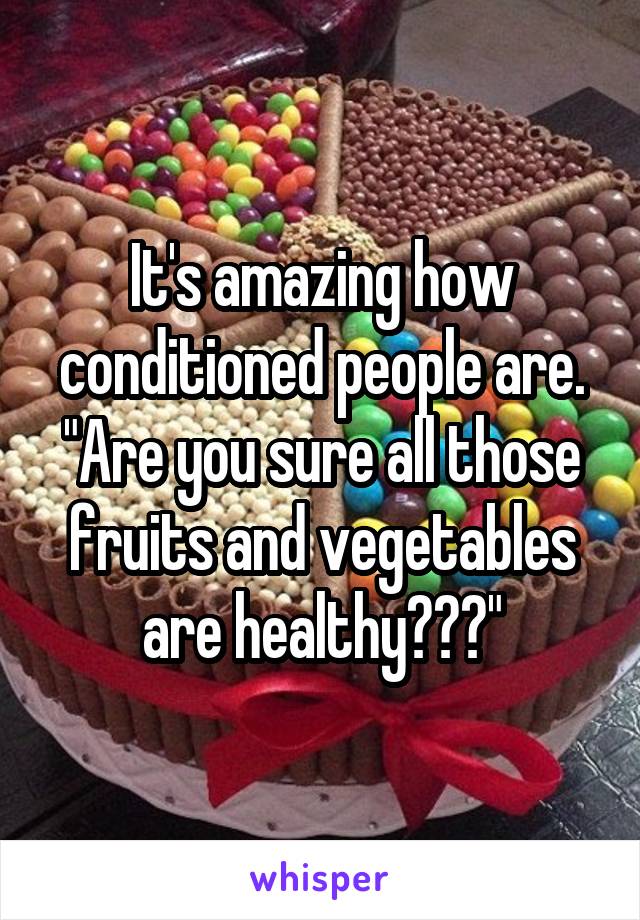 It's amazing how conditioned people are. "Are you sure all those fruits and vegetables are healthy???"