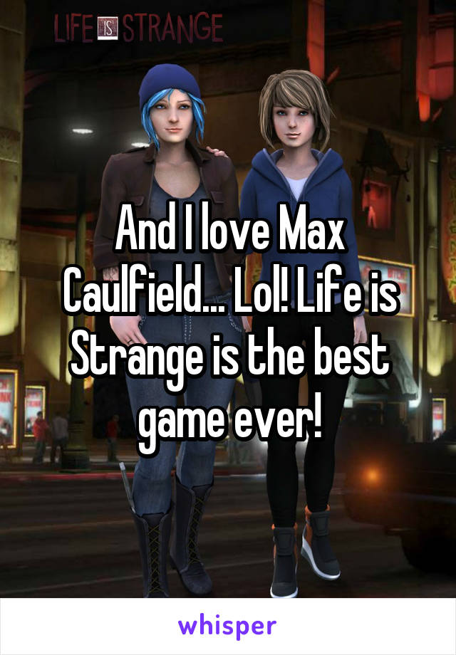 And I love Max Caulfield... Lol! Life is Strange is the best game ever!