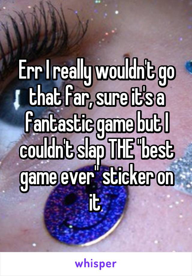 Err I really wouldn't go that far, sure it's a fantastic game but I couldn't slap THE "best game ever" sticker on it 