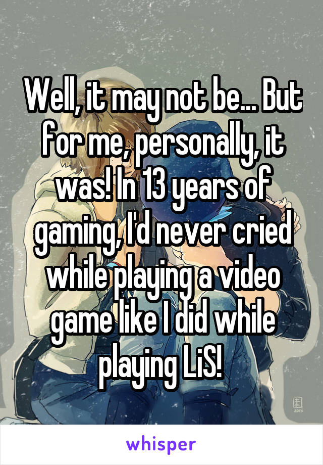 Well, it may not be... But for me, personally, it was! In 13 years of gaming, I'd never cried while playing a video game like I did while playing LiS! 