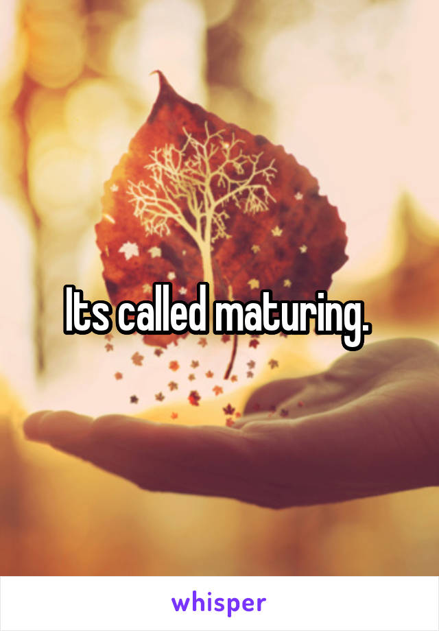 Its called maturing. 