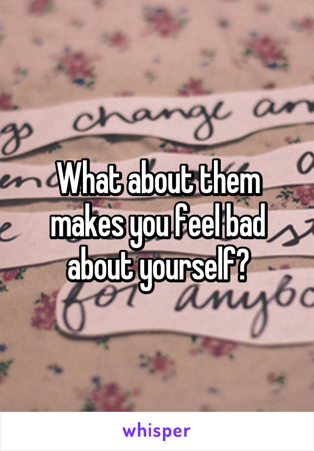 What about them makes you feel bad about yourself?