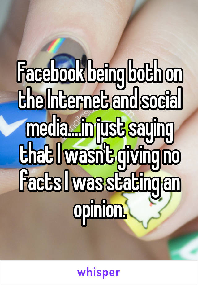 Facebook being both on the Internet and social media....in just saying that I wasn't giving no facts I was stating an opinion.