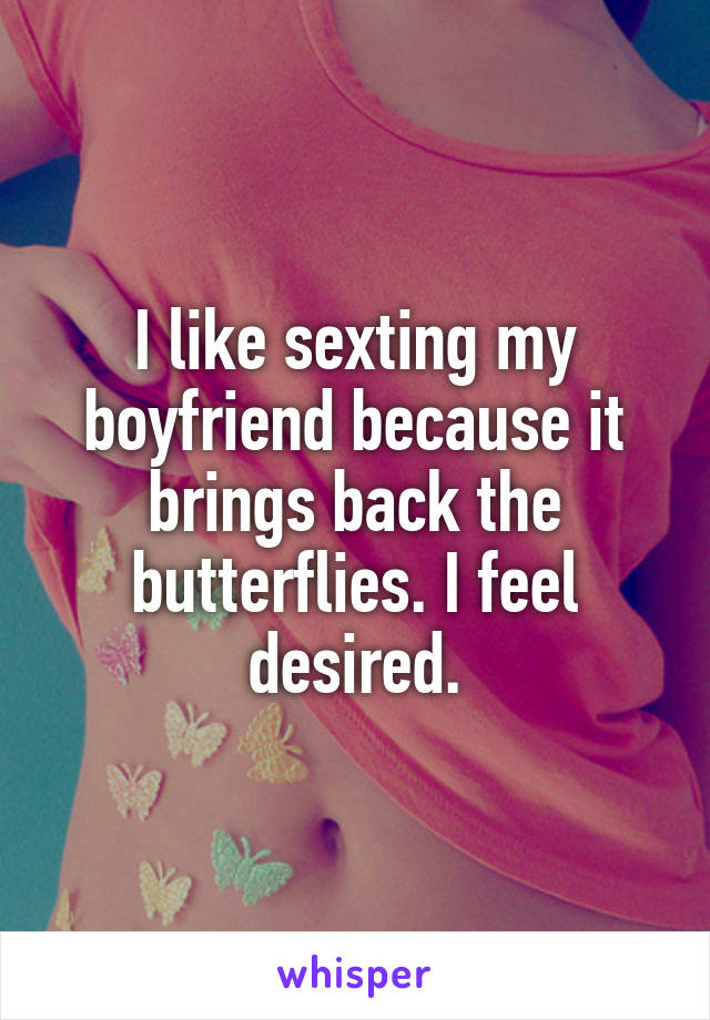 I like sexting my boyfriend because it brings back the butterflies. I feel desired.