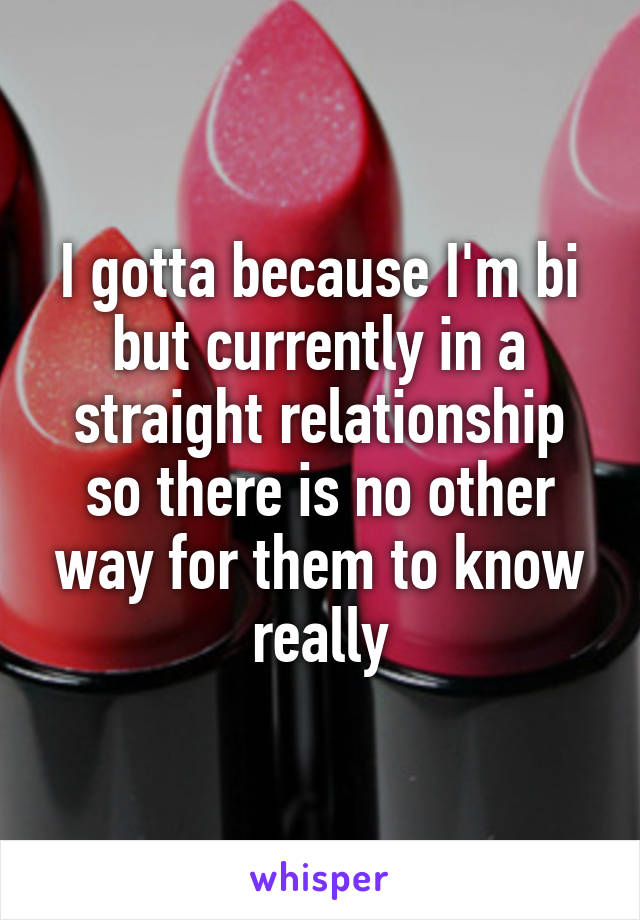 I gotta because I'm bi but currently in a straight relationship so there is no other way for them to know really