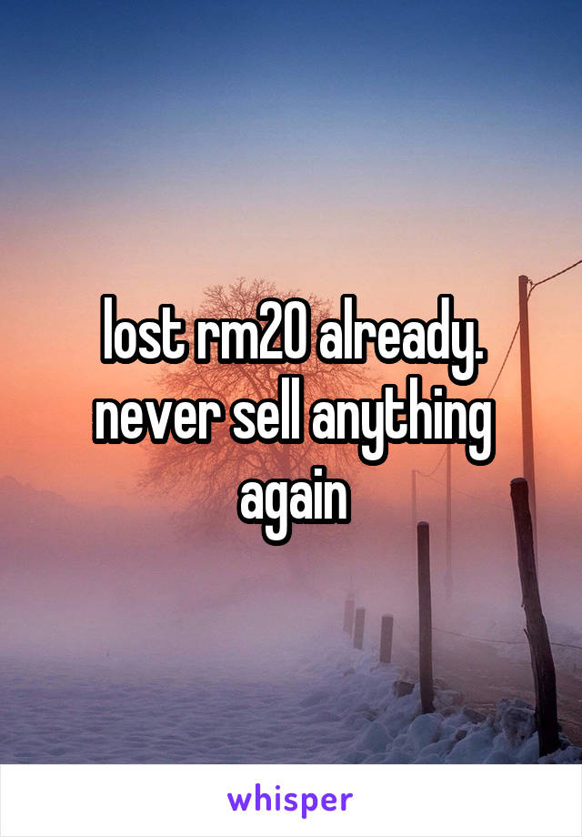 lost rm20 already. never sell anything again