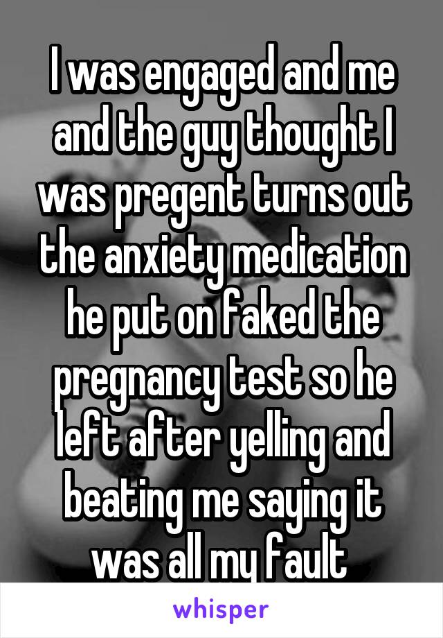 I was engaged and me and the guy thought I was pregent turns out the anxiety medication he put on faked the pregnancy test so he left after yelling and beating me saying it was all my fault 