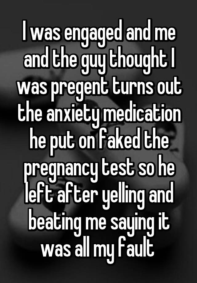 I was engaged and me and the guy thought I was pregent turns out the anxiety medication he put on faked the pregnancy test so he left after yelling and beating me saying it was all my fault 