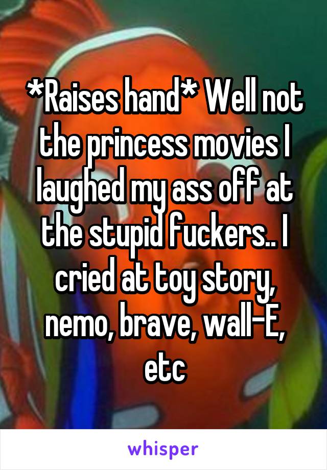 *Raises hand* Well not the princess movies I laughed my ass off at the stupid fuckers.. I cried at toy story, nemo, brave, wall-E, etc