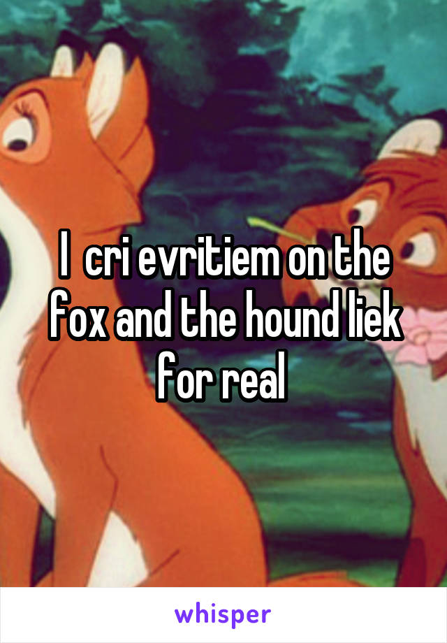 I  cri evritiem on the fox and the hound liek for real 