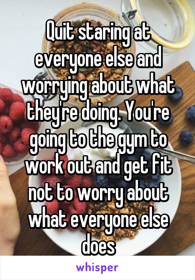 Quit staring at everyone else and worrying about what they're doing. You're going to the gym to work out and get fit not to worry about what everyone else does