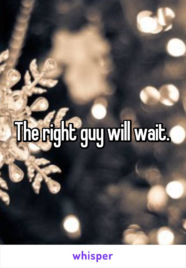 The right guy will wait. 