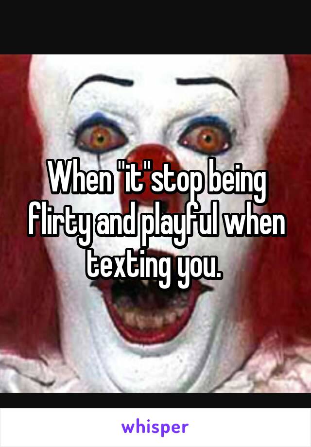 When "it"stop being flirty and playful when texting you. 