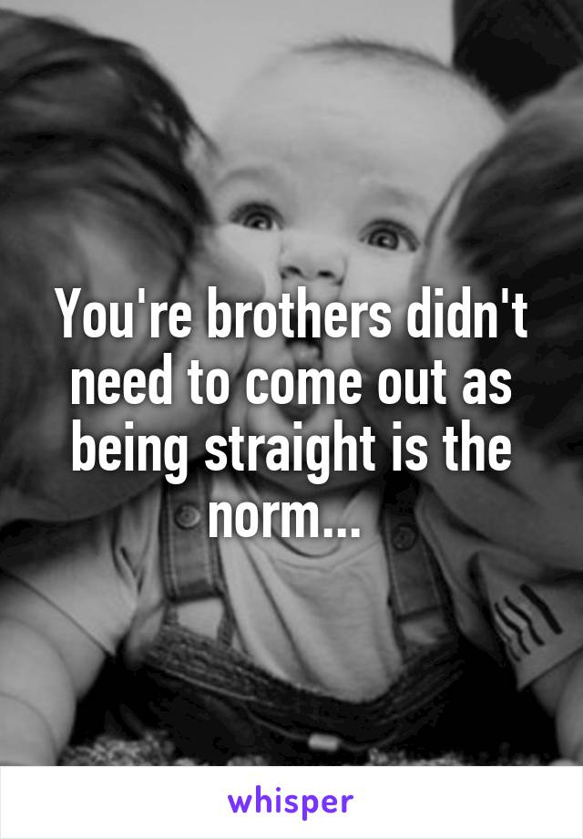 You're brothers didn't need to come out as being straight is the norm... 