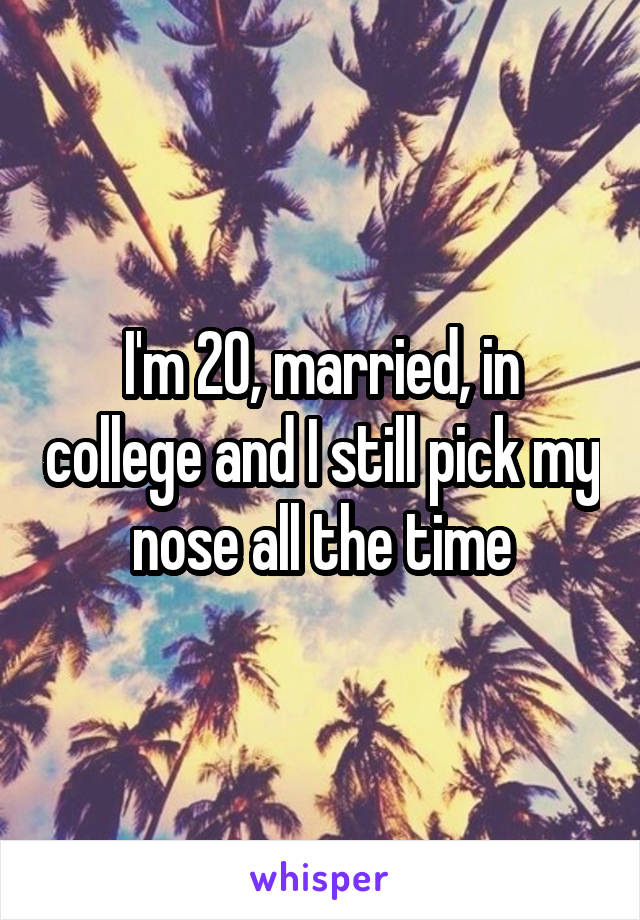 I'm 20, married, in college and I still pick my nose all the time