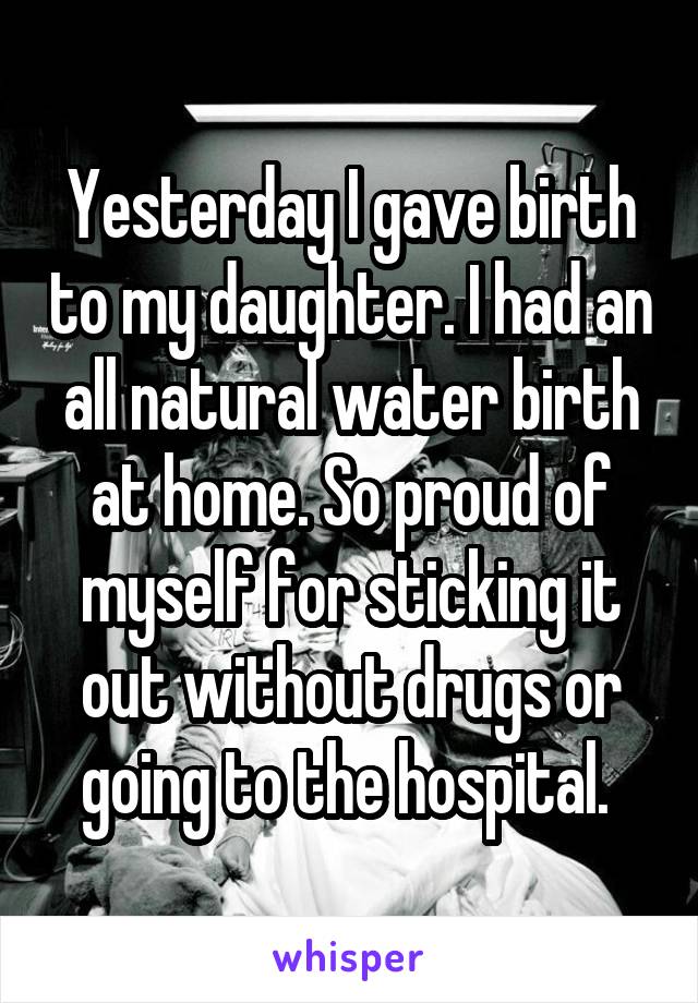 Yesterday I gave birth to my daughter. I had an all natural water birth at home. So proud of myself for sticking it out without drugs or going to the hospital. 