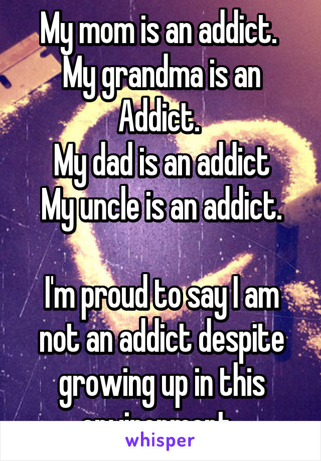 My mom is an addict. 
My grandma is an Addict. 
My dad is an addict
My uncle is an addict.

I'm proud to say I am not an addict despite growing up in this environment. 