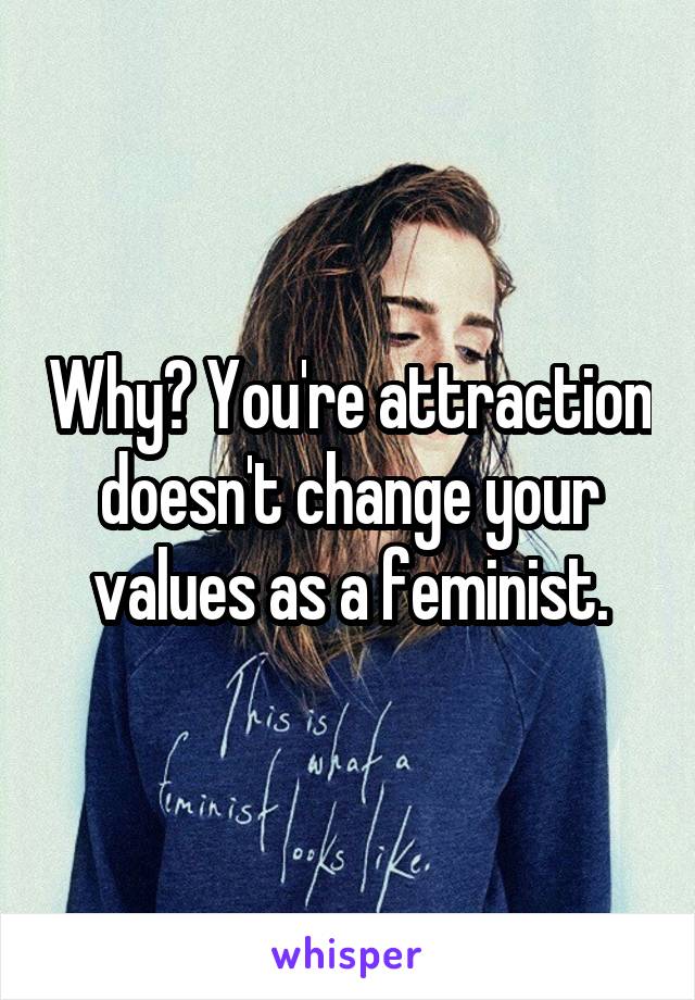 Why? You're attraction doesn't change your values as a feminist.