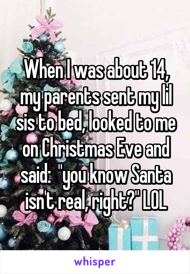 When I was about 14, my parents sent my lil sis to bed, looked to me on Christmas Eve and said:  "you know Santa isn't real, right?" LOL
