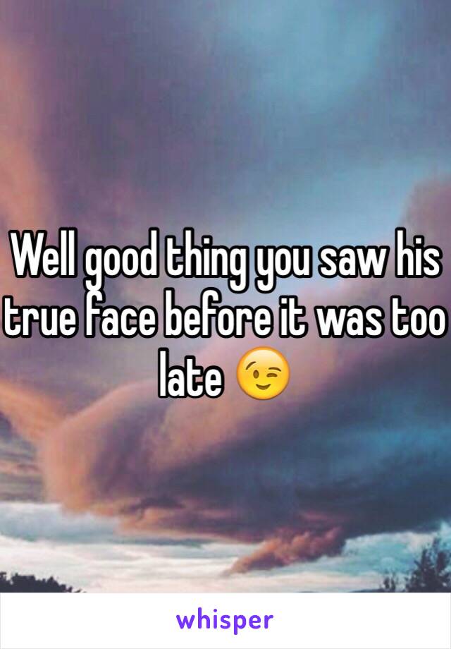 Well good thing you saw his true face before it was too late 😉