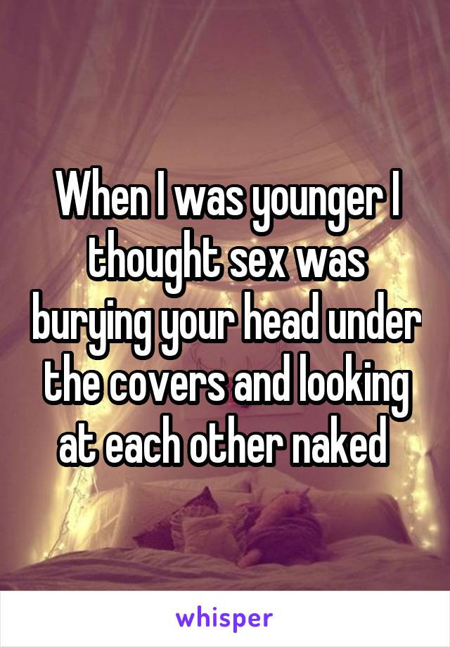 When I was younger I thought sex was burying your head under the covers and looking at each other naked 
