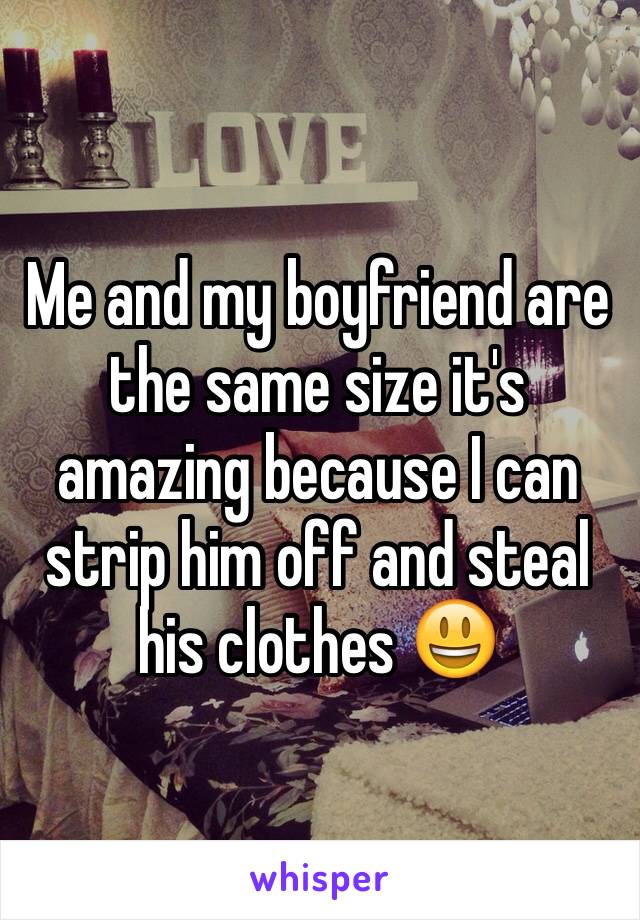 Me and my boyfriend are the same size it's amazing because I can strip him off and steal his clothes 😃