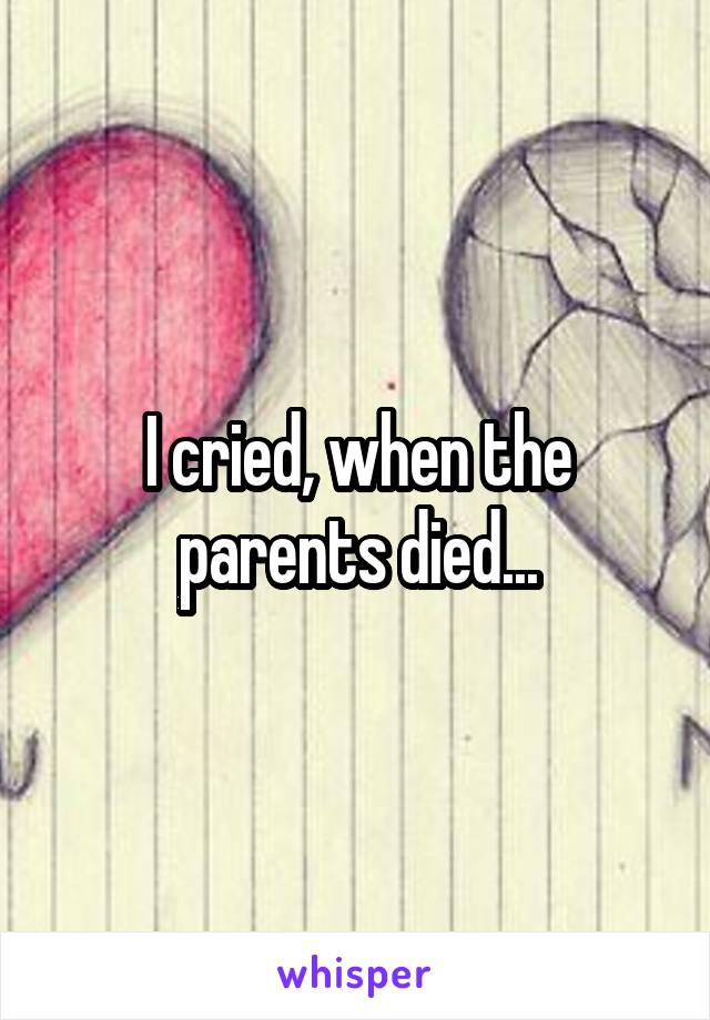 I cried, when the parents died...