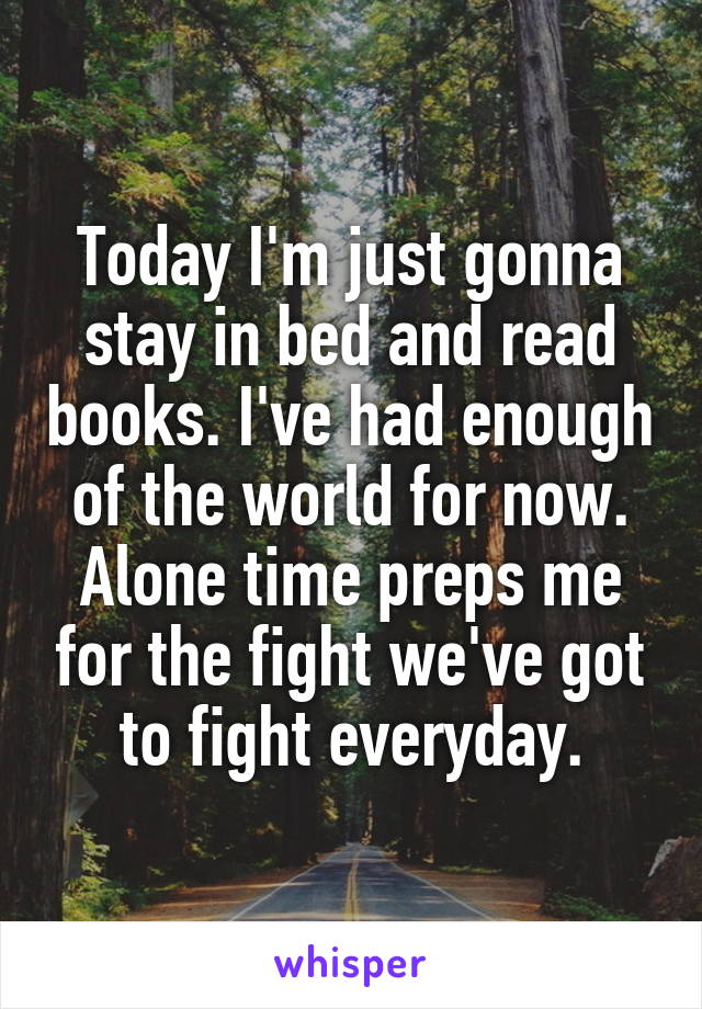 Today I'm just gonna stay in bed and read books. I've had enough of the world for now. Alone time preps me for the fight we've got to fight everyday.