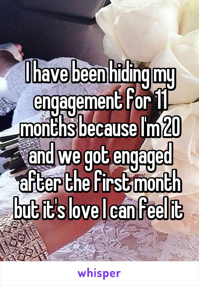 I have been hiding my engagement for 11 months because I'm 20 and we got engaged after the first month but it's love I can feel it 