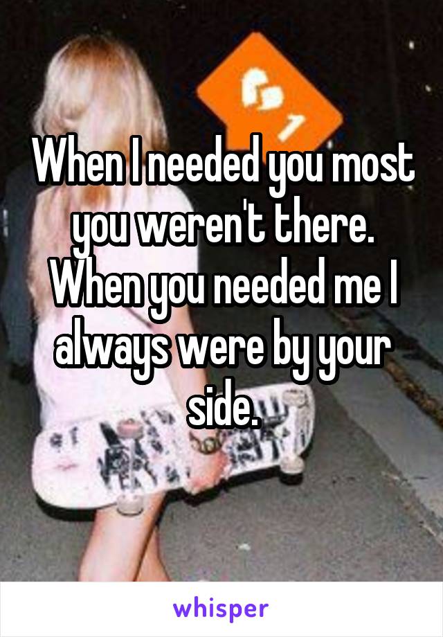 When I needed you most you weren't there. When you needed me I always were by your side.
