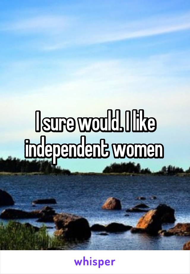 I sure would. I like independent women 