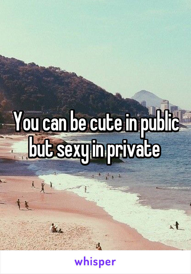 You can be cute in public but sexy in private 