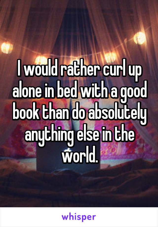 I would rather curl up alone in bed with a good book than do absolutely anything else in the world.
