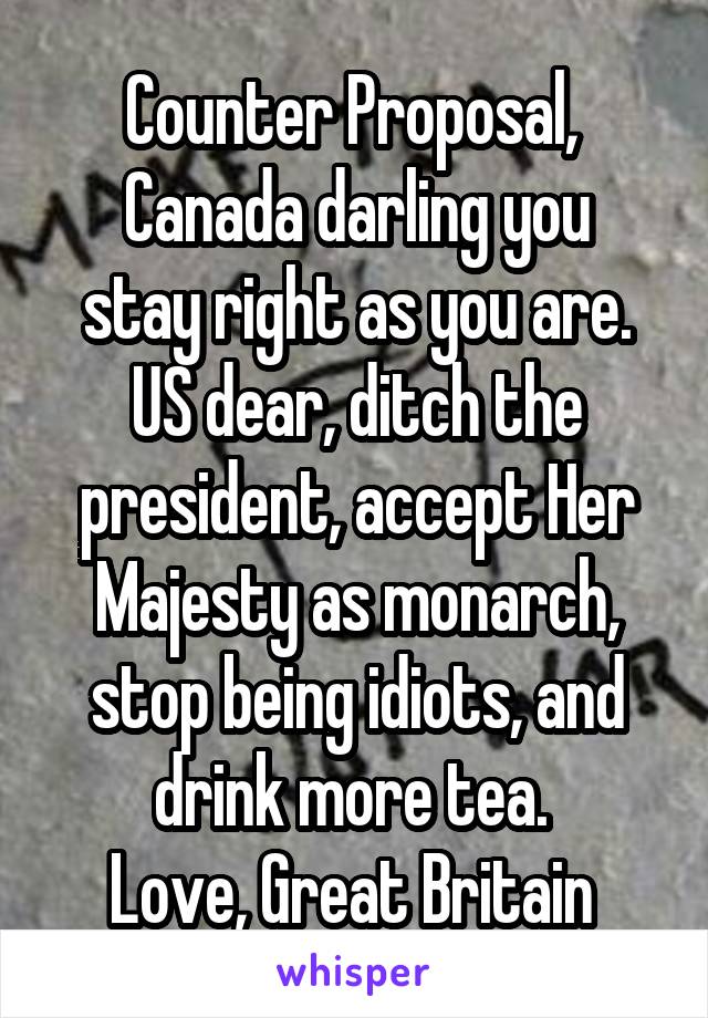Counter Proposal, 
Canada darling you stay right as you are. US dear, ditch the president, accept Her Majesty as monarch, stop being idiots, and drink more tea. 
Love, Great Britain 