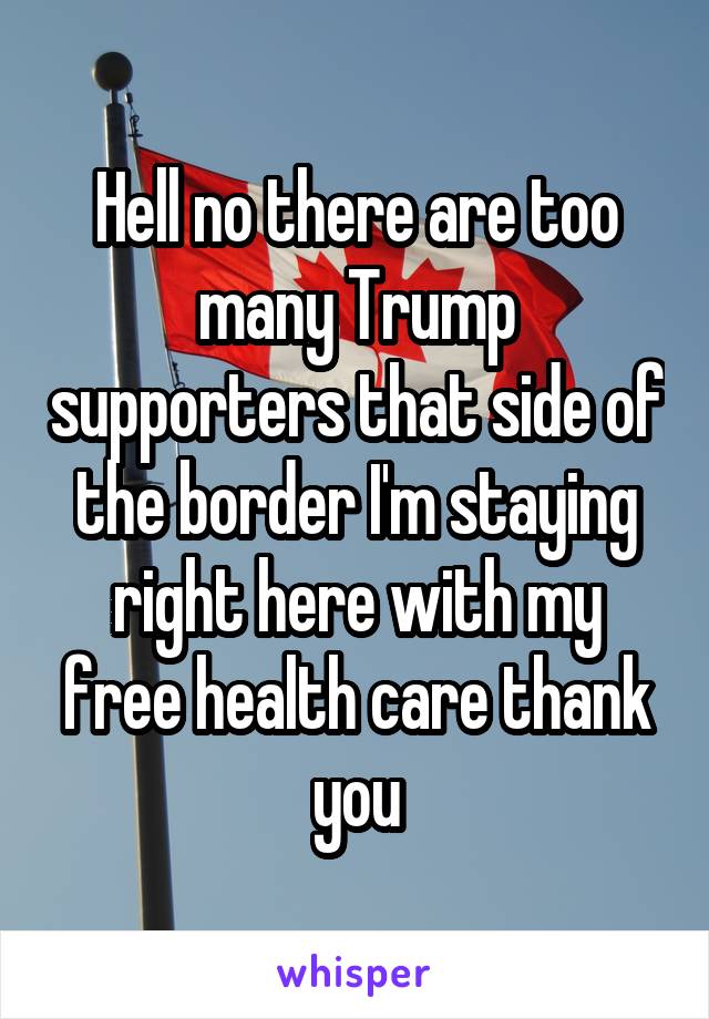 Hell no there are too many Trump supporters that side of the border I'm staying right here with my free health care thank you