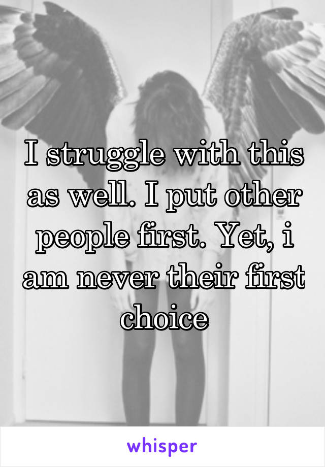 I struggle with this as well. I put other people first. Yet, i am never their first choice