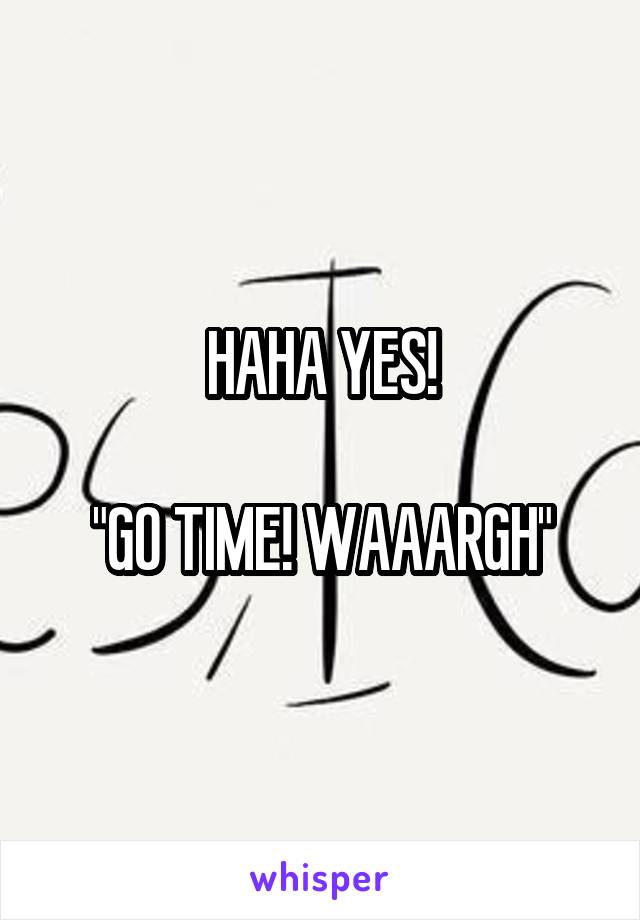 HAHA YES!

"GO TIME! WAAARGH"