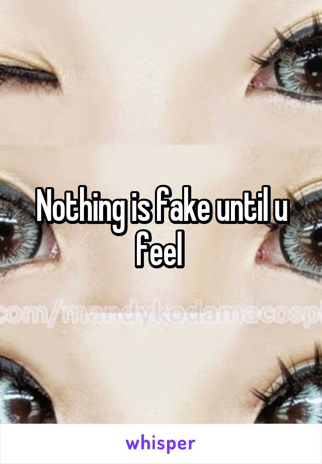 Nothing is fake until u feel 