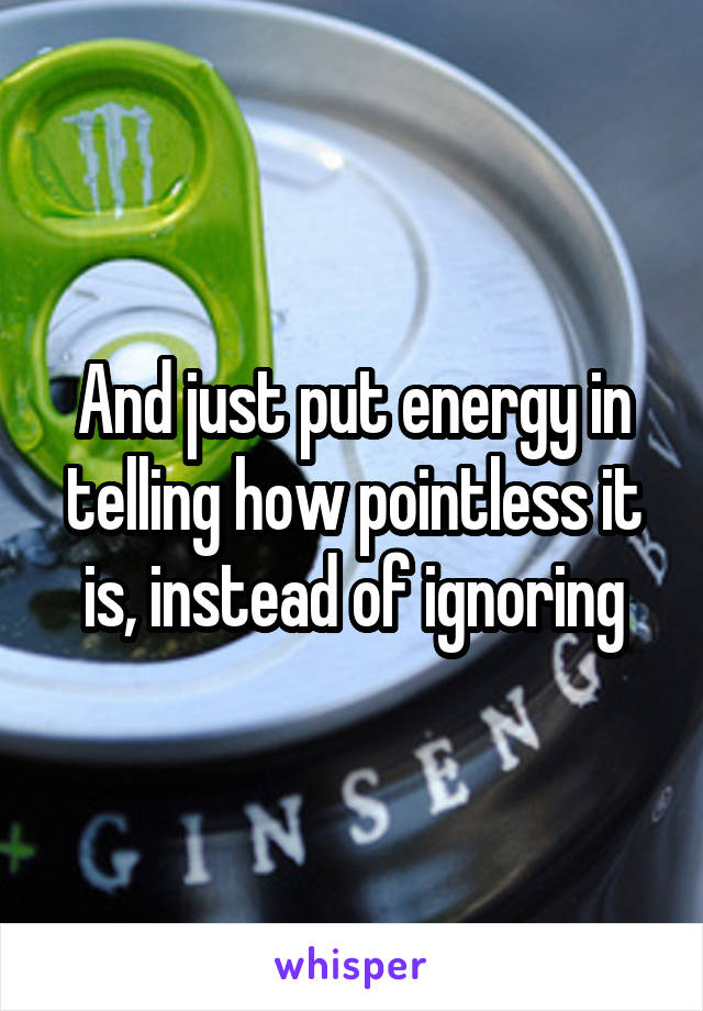 And just put energy in telling how pointless it is, instead of ignoring