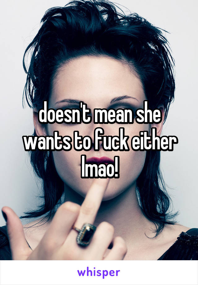 doesn't mean she wants to fuck either lmao!