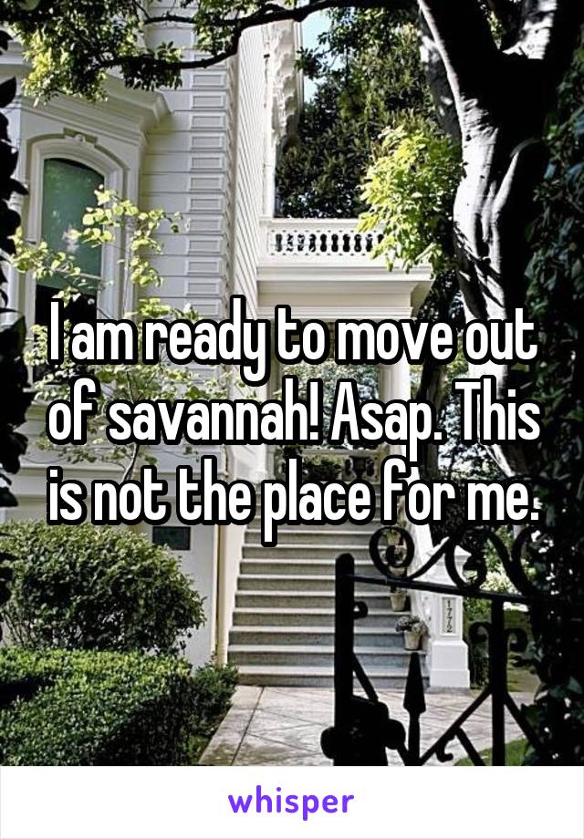 I am ready to move out of savannah! Asap. This is not the place for me.