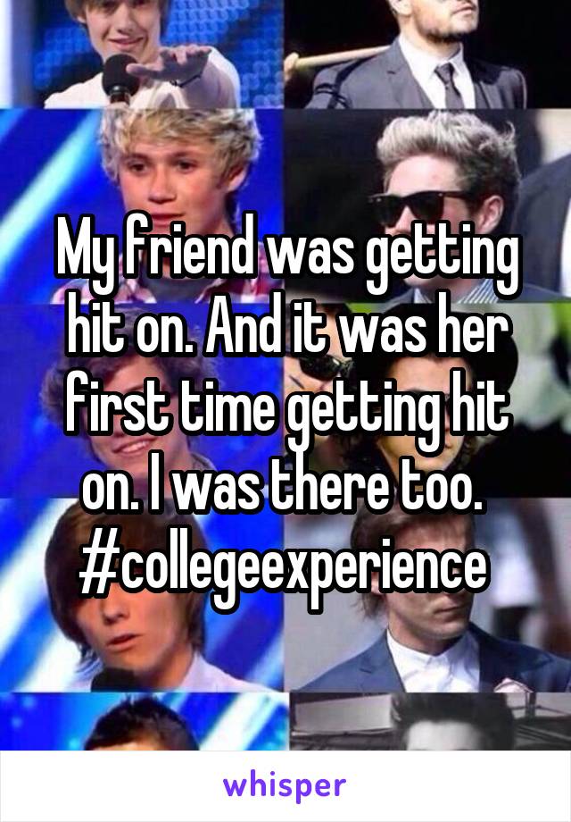 My friend was getting hit on. And it was her first time getting hit on. I was there too. 
#collegeexperience 