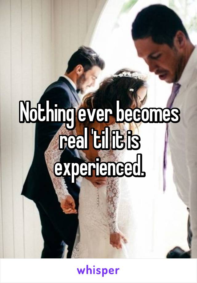 Nothing ever becomes real 'til it is experienced.