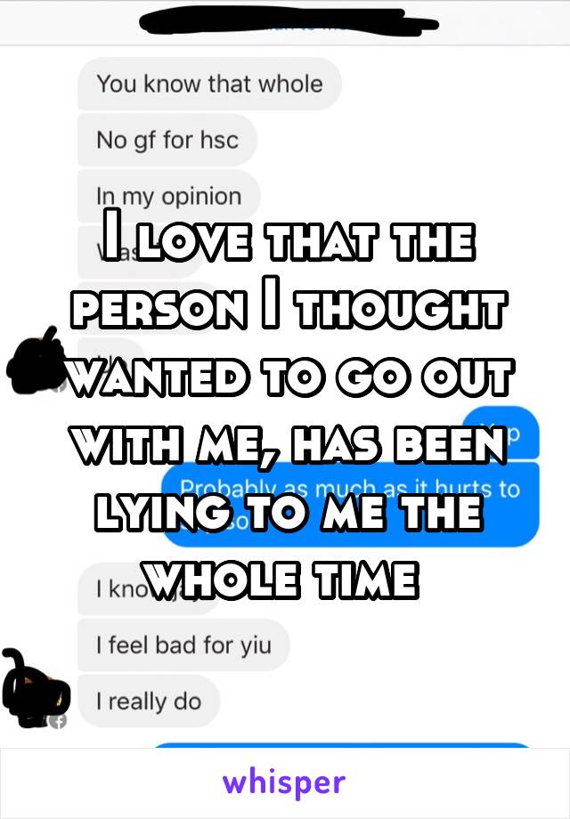 I love that the person I thought wanted to go out with me, has been lying to me the whole time 